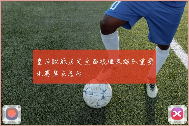 皇马欧冠历史全面梳理及球队重要比赛盘点总结