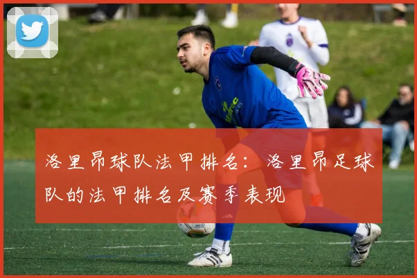 洛里昂球队法甲排名：洛里昂足球队的法甲排名及赛季表现