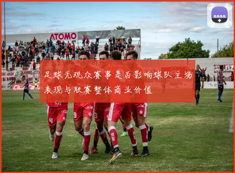 足球无观众赛事是否影响球队主场表现与联赛整体商业价值