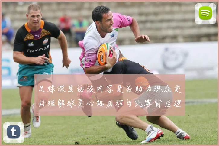 足球深度访谈内容是否助力观众更好理解球员心路历程与比赛背后逻辑