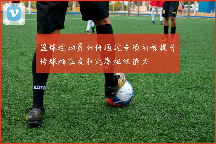 篮球运动员如何通过专项训练提升传球精准度和比赛组织能力