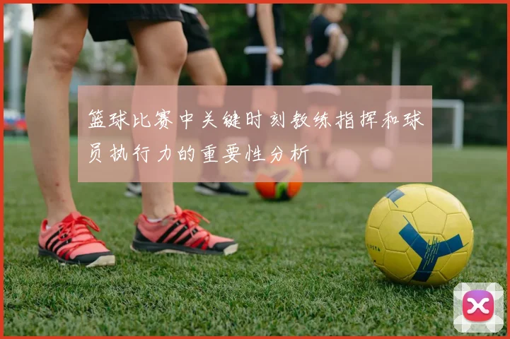 篮球比赛中关键时刻教练指挥和球员执行力的重要性分析