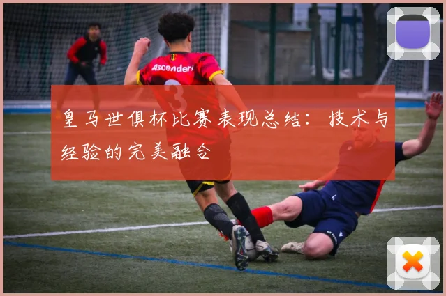 皇马世俱杯比赛表现总结：技术与经验的完美融合