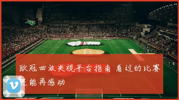 欧冠回放央视平台指南 看过的比赛还能再感动