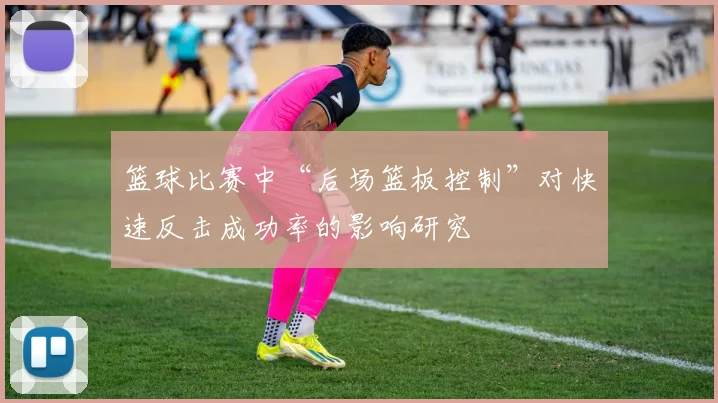 篮球比赛中“后场篮板控制”对快速反击成功率的影响研究