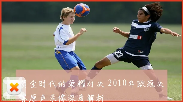黄金时代的荣耀对决 2010年欧冠决赛原声录像深度解析