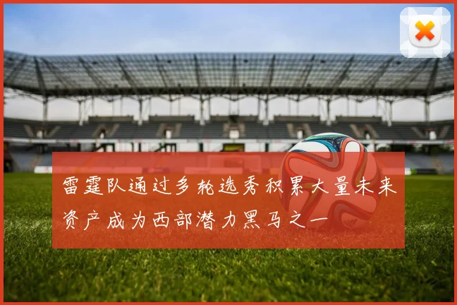 雷霆队通过多轮选秀积累大量未来资产成为西部潜力黑马之一