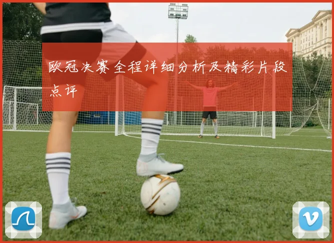 欧冠决赛全程详细分析及精彩片段点评