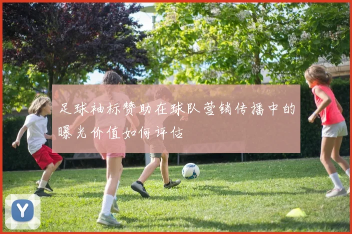 足球袖标赞助在球队营销传播中的曝光价值如何评估