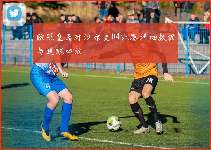 欧冠皇马对沙尔克04比赛详细数据与进球回放