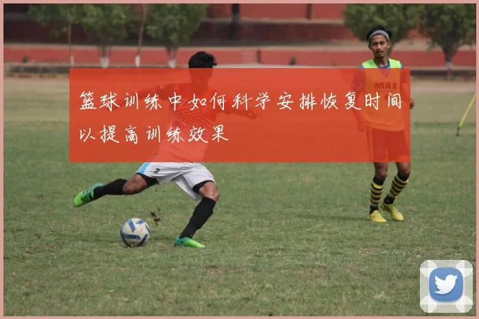 篮球训练中如何科学安排恢复时间以提高训练效果
